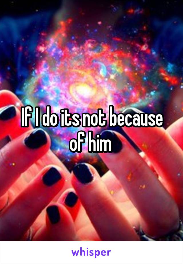 If I do its not because of him 