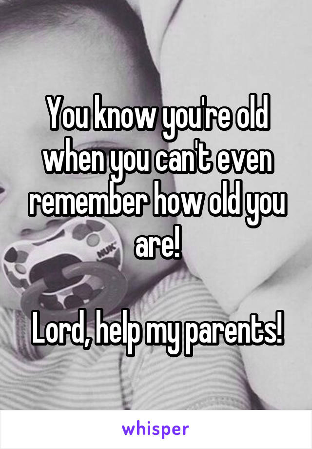 You know you're old when you can't even remember how old you are!

Lord, help my parents!