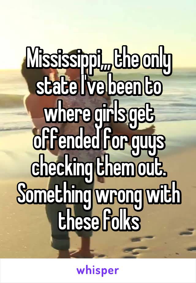 Mississippi,,, the only state I've been to where girls get offended for guys checking them out. Something wrong with these folks
