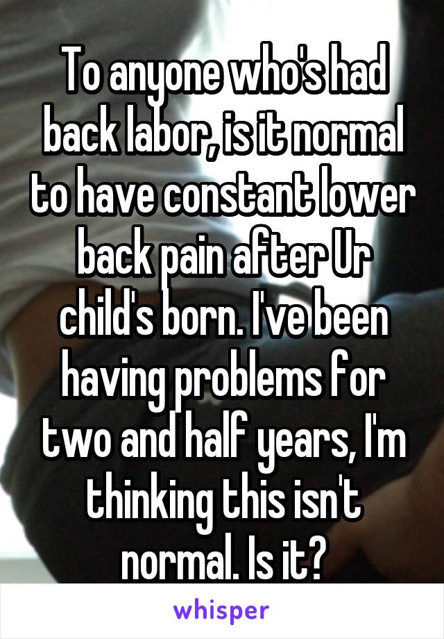 To anyone who's had back labor, is it normal to have constant lower back pain after Ur child's born. I've been having problems for two and half years, I'm thinking this isn't normal. Is it?