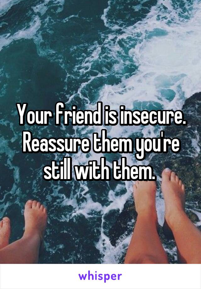 Your friend is insecure. Reassure them you're still with them. 