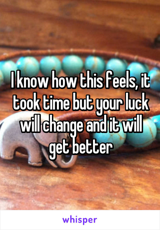 I know how this feels, it took time but your luck will change and it will get better