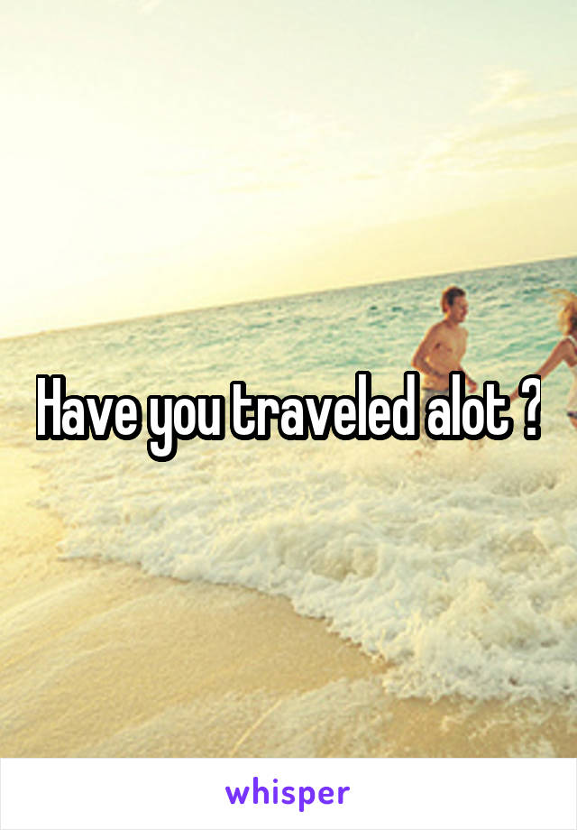 Have you traveled alot ?