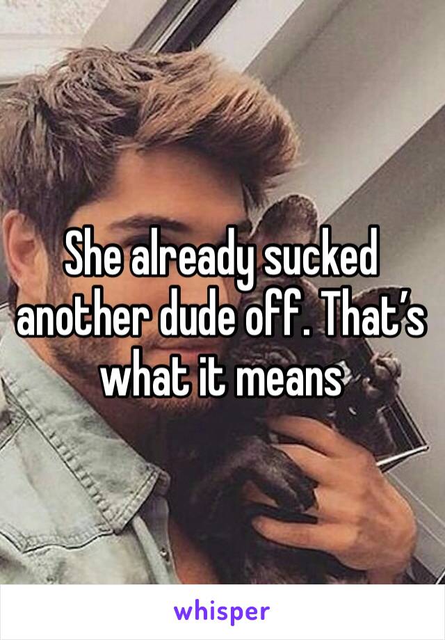 She already sucked another dude off. That’s what it means 