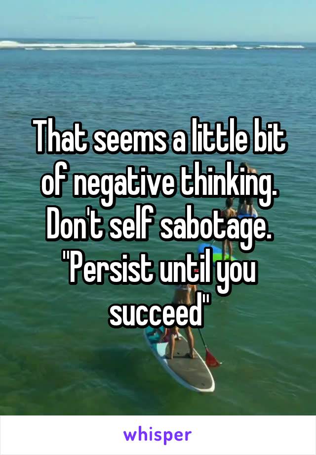 That seems a little bit of negative thinking. Don't self sabotage. "Persist until you succeed"
