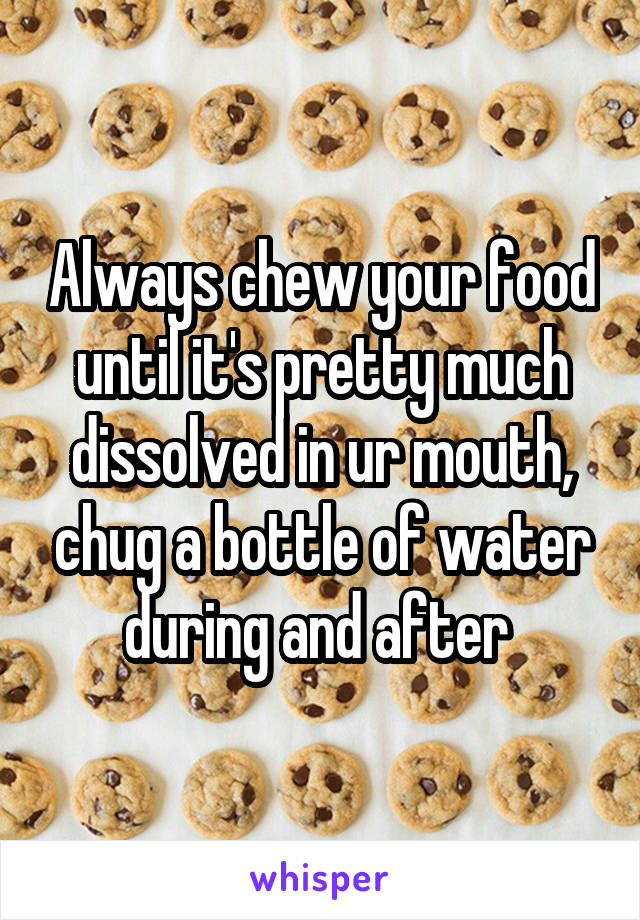 Always chew your food until it's pretty much dissolved in ur mouth, chug a bottle of water during and after 