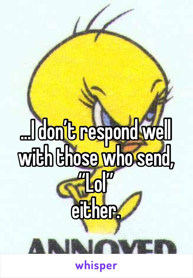 ...I don’t respond well with those who send, “Lol” 
either. 
