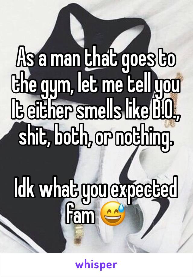 As a man that goes to the gym, let me tell you It either smells like B.O., shit, both, or nothing.

Idk what you expected fam 😅