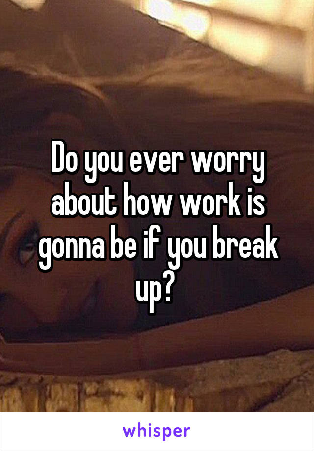 Do you ever worry about how work is gonna be if you break up? 
