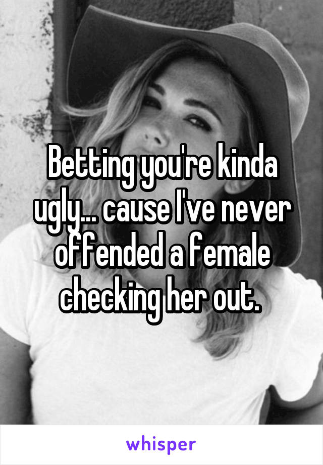 Betting you're kinda ugly... cause I've never offended a female checking her out. 