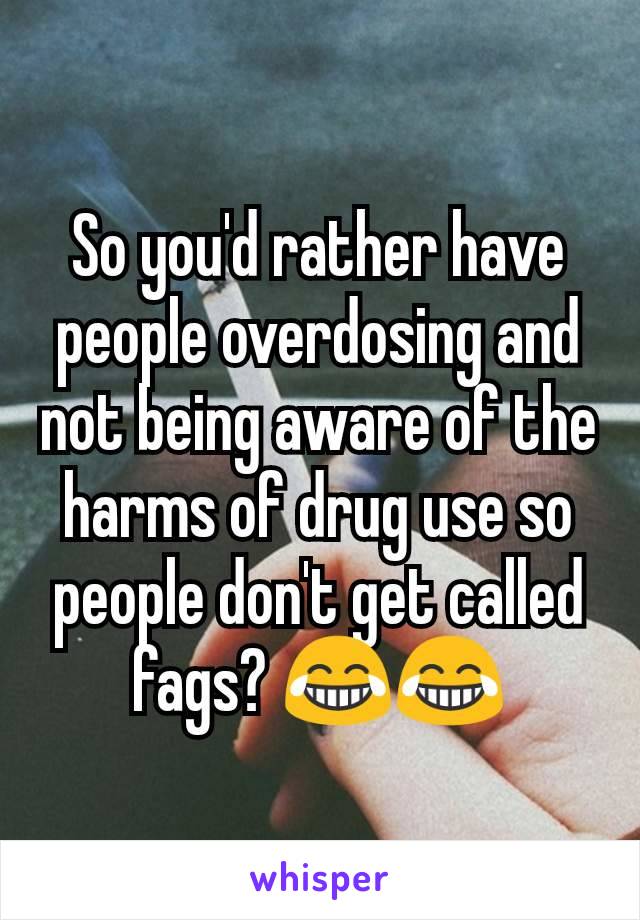 So you'd rather have people overdosing and not being aware of the harms of drug use so people don't get called fags? 😂😂
