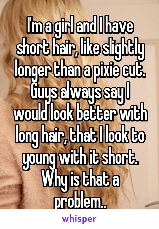 I'm a girl and I have short hair, like slightly longer than a pixie cut.
Guys always say I would look better with long hair, that I look to young with it short.
Why is that a problem..