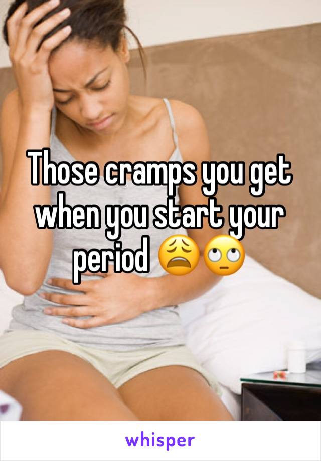 Those cramps you get when you start your period 😩🙄