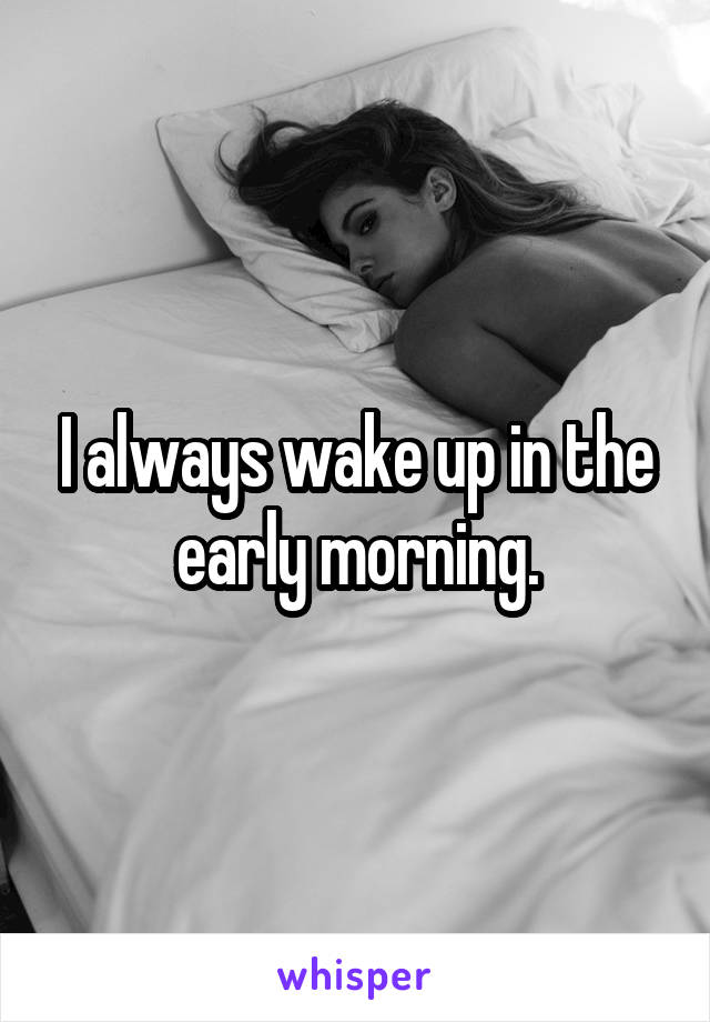 I always wake up in the early morning.