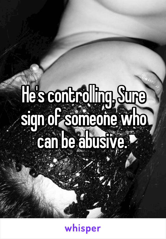 He's controlling. Sure sign of someone who can be abusive. 