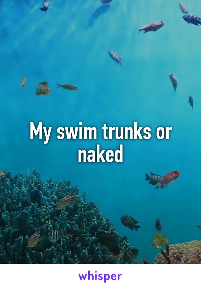 My swim trunks or naked