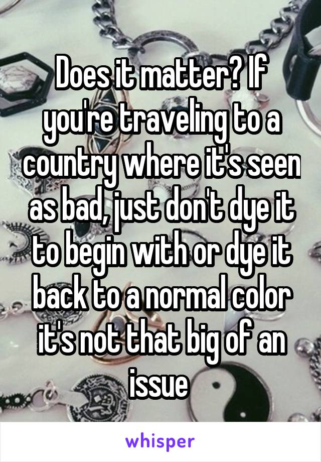 Does it matter? If you're traveling to a country where it's seen as bad, just don't dye it to begin with or dye it back to a normal color it's not that big of an issue 