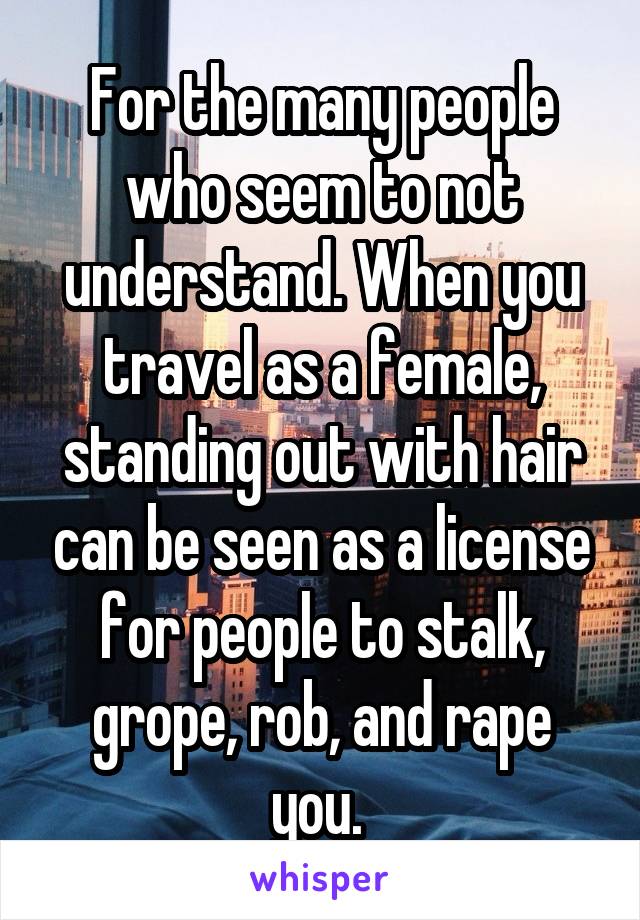 For the many people who seem to not understand. When you travel as a female, standing out with hair can be seen as a license for people to stalk, grope, rob, and rape you. 