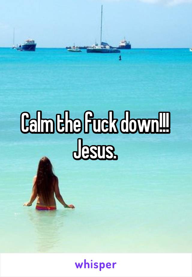 Calm the fuck down!!!  Jesus. 