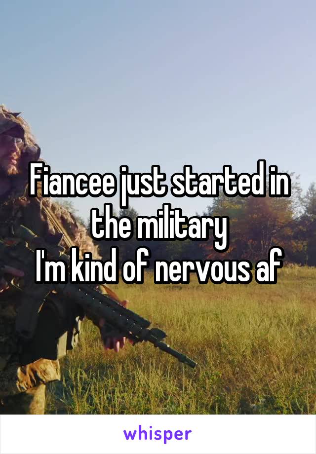 Fiancee just started in the military
I'm kind of nervous af