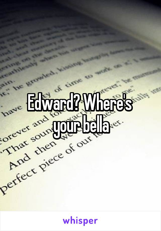 Edward? Where's 
your bella