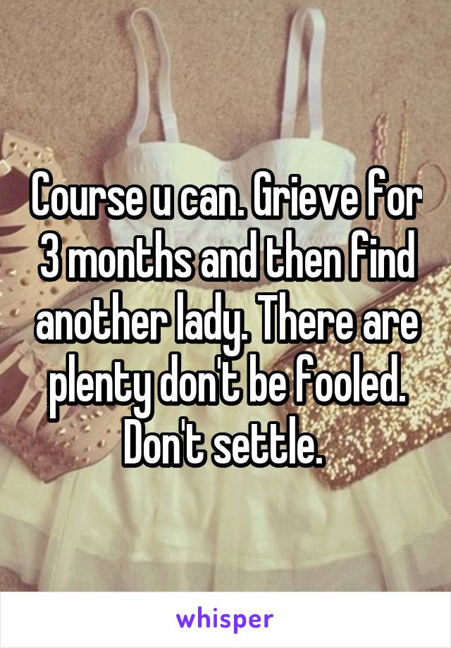 Course u can. Grieve for 3 months and then find another lady. There are plenty don't be fooled. Don't settle. 