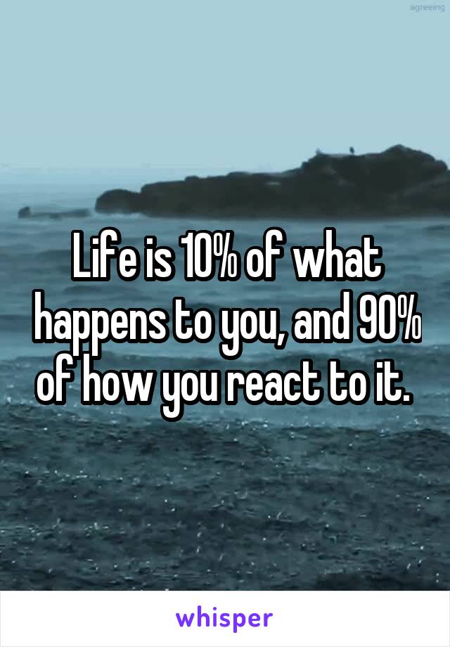 Life is 10% of what happens to you, and 90% of how you react to it. 