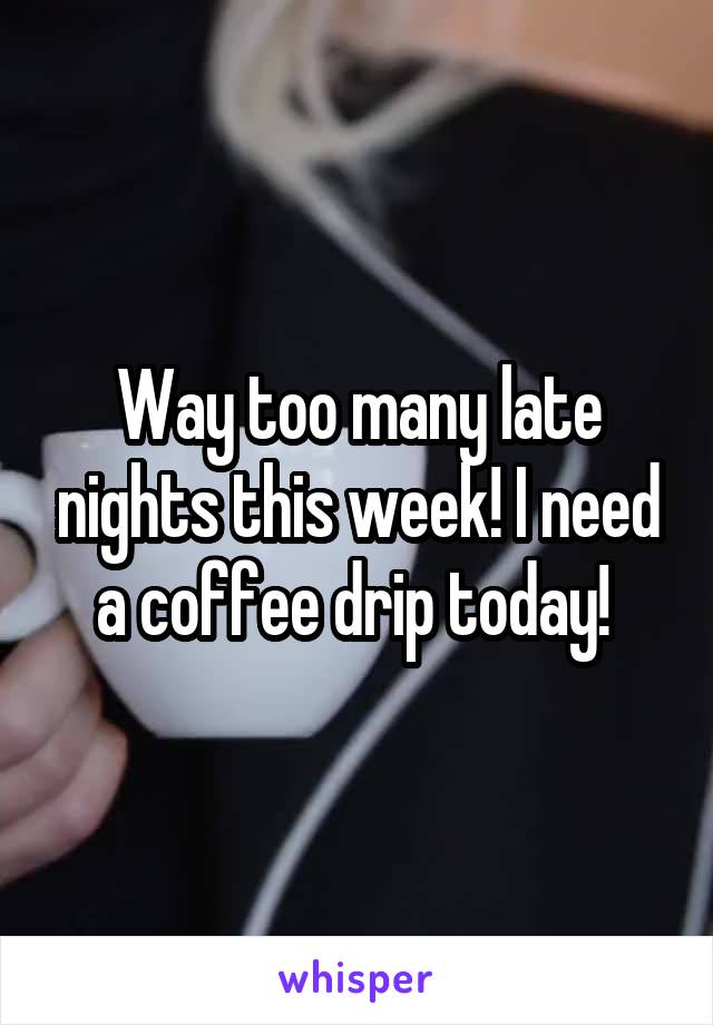 Way too many late nights this week! I need a coffee drip today! 