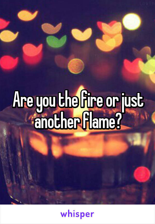 Are you the fire or just another flame?