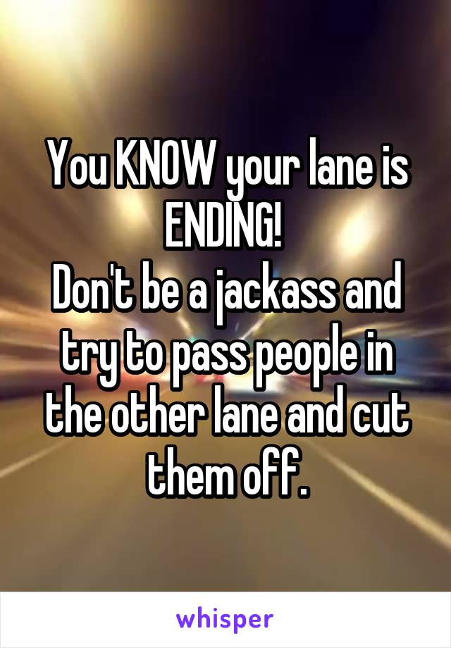 You KNOW your lane is ENDING! 
Don't be a jackass and try to pass people in the other lane and cut them off.