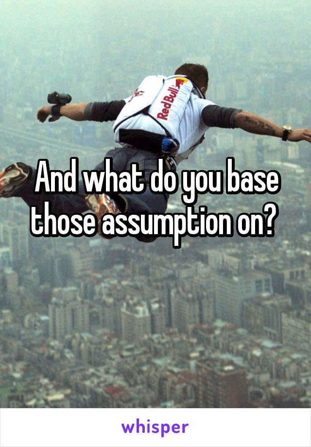 And what do you base those assumption on? 
