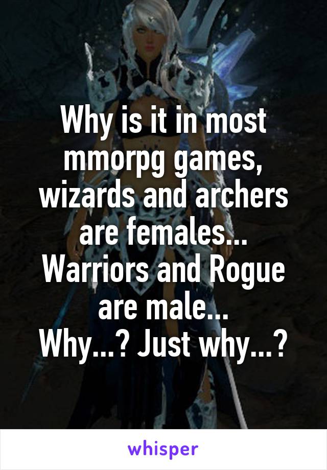 Why is it in most mmorpg games, wizards and archers are females...
Warriors and Rogue are male...
Why...? Just why...?
