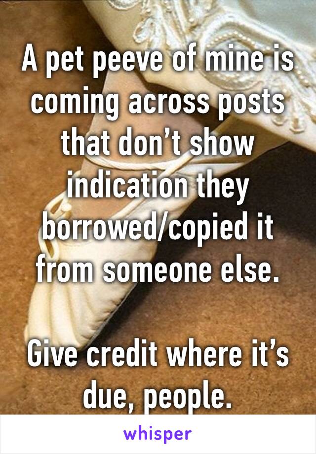 A pet peeve of mine is coming across posts that don’t show indication they borrowed/copied it from someone else.

Give credit where it’s due, people. 