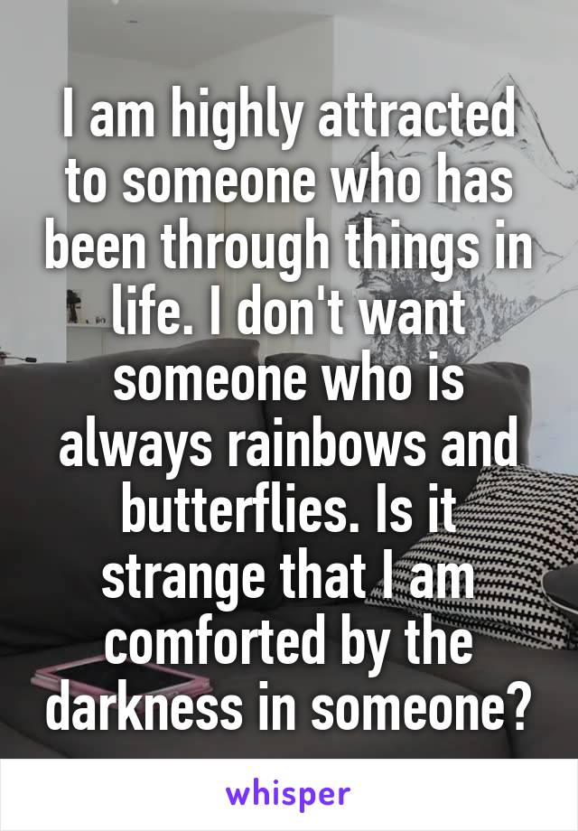 I am highly attracted to someone who has been through things in life. I don't want someone who is always rainbows and butterflies. Is it strange that I am comforted by the darkness in someone?