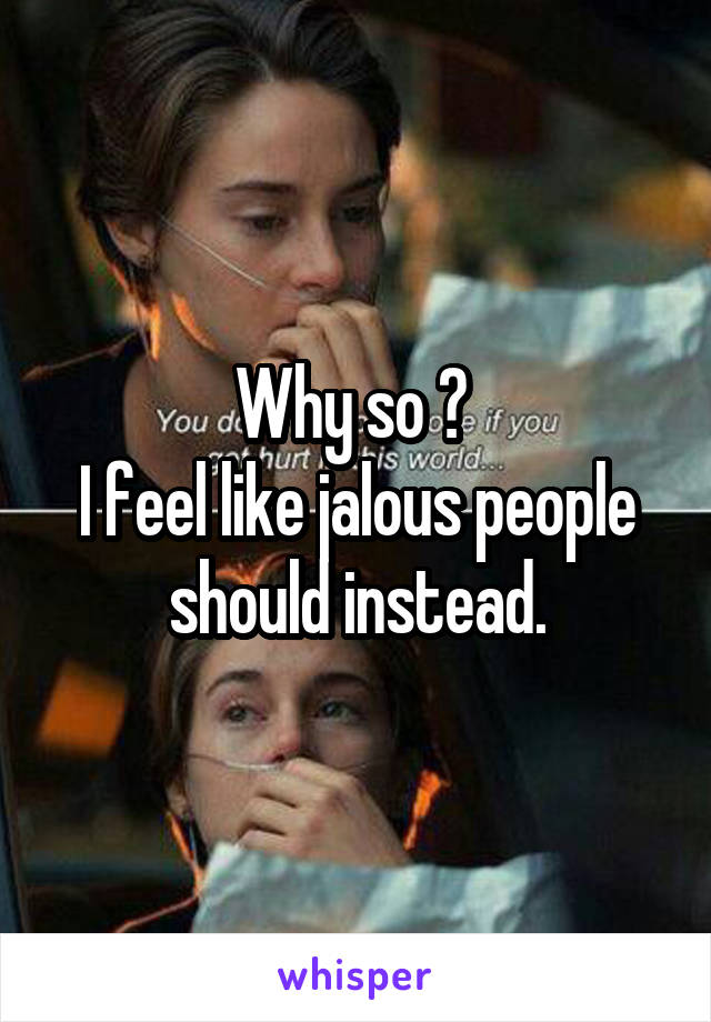 Why so ? 
I feel like jalous people should instead.