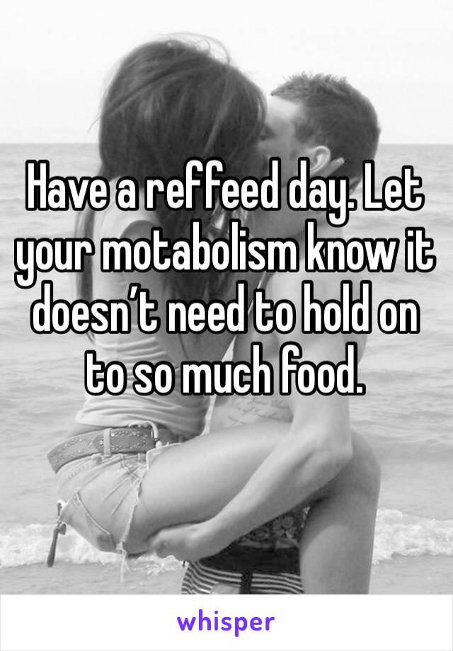 Have a reffeed day. Let your motabolism know it doesn’t need to hold on to so much food. 