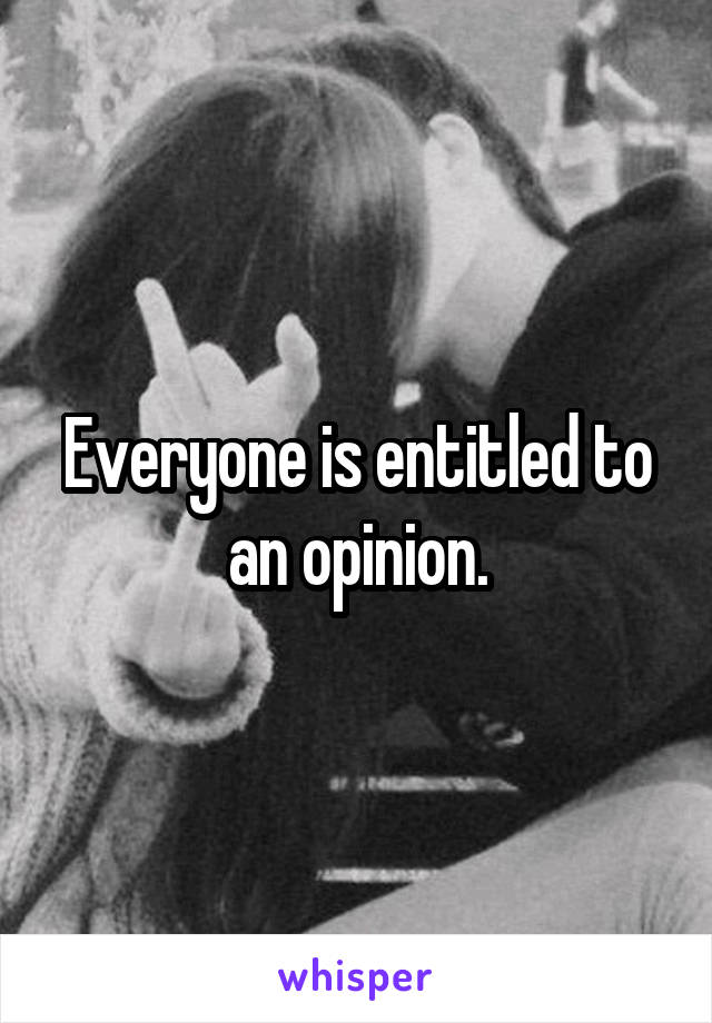 Everyone is entitled to an opinion.