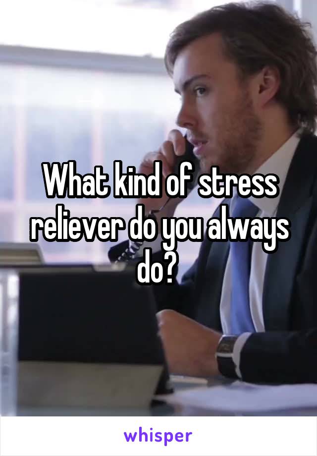What kind of stress reliever do you always do? 