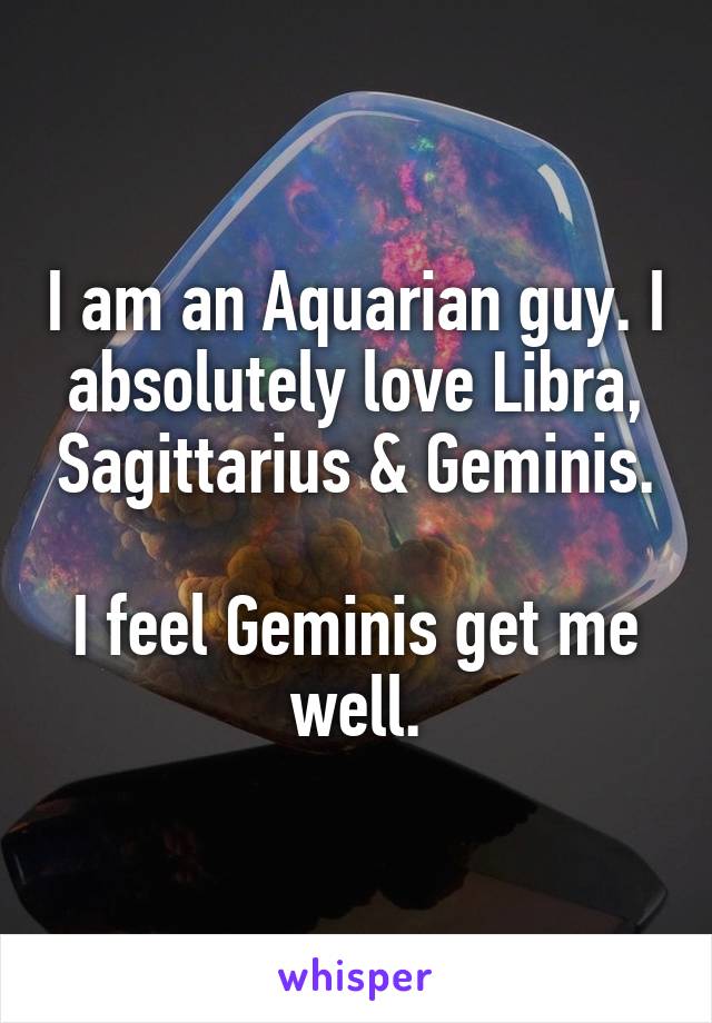 I am an Aquarian guy. I absolutely love Libra, Sagittarius & Geminis.

I feel Geminis get me well.