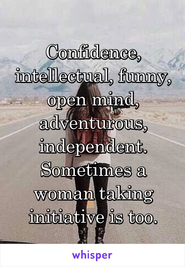 Confidence, intellectual, funny, open mind, adventurous, independent. Sometimes a woman taking initiative is too.