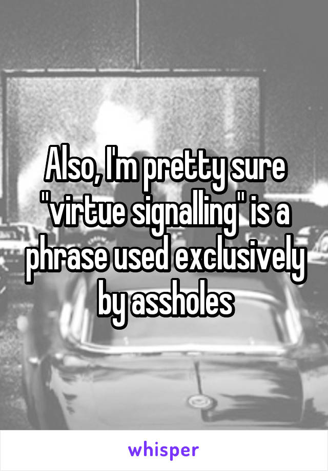 Also, I'm pretty sure "virtue signalling" is a phrase used exclusively by assholes