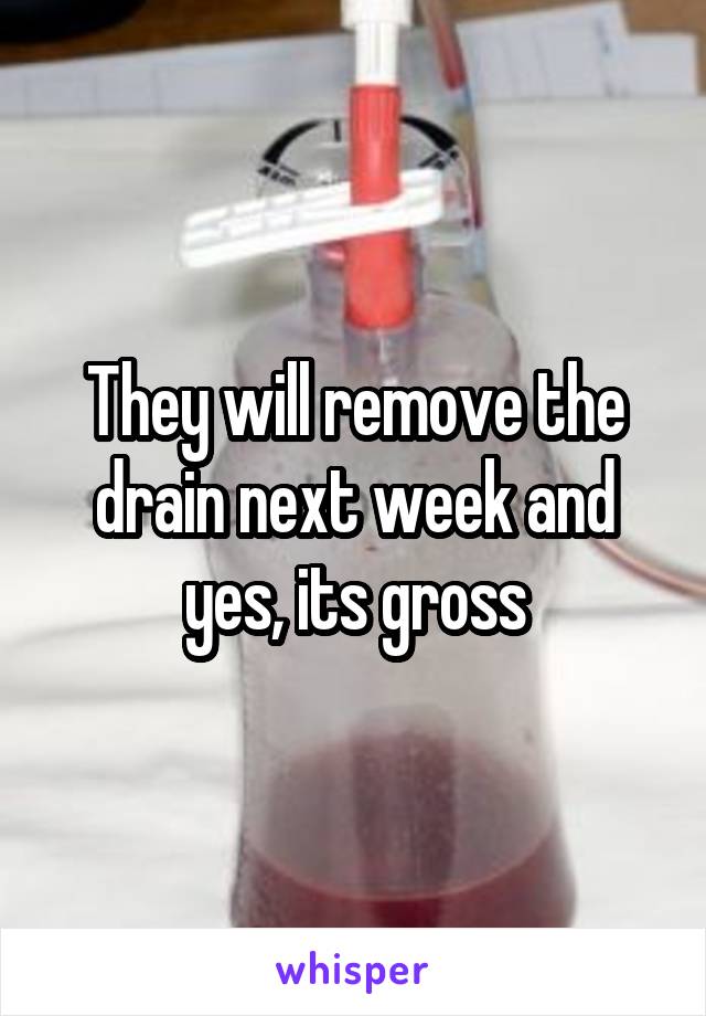They will remove the drain next week and yes, its gross