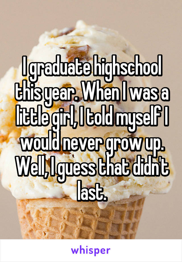 I graduate highschool this year. When I was a little girl, I told myself I would never grow up. Well, I guess that didn't last.