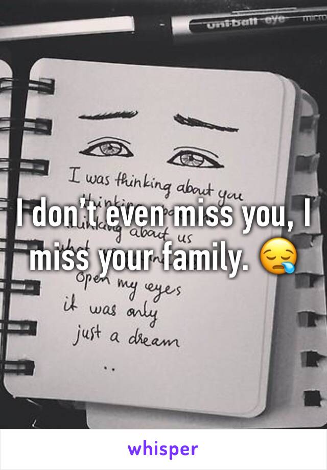 I don’t even miss you, I miss your family. 😪