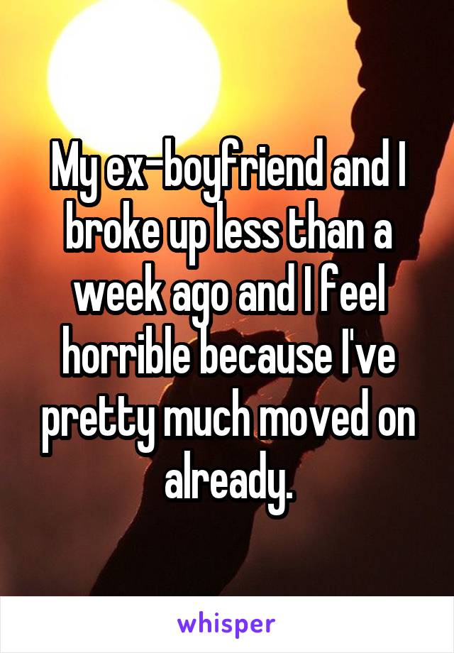 My ex-boyfriend and I broke up less than a week ago and I feel horrible because I've pretty much moved on already.