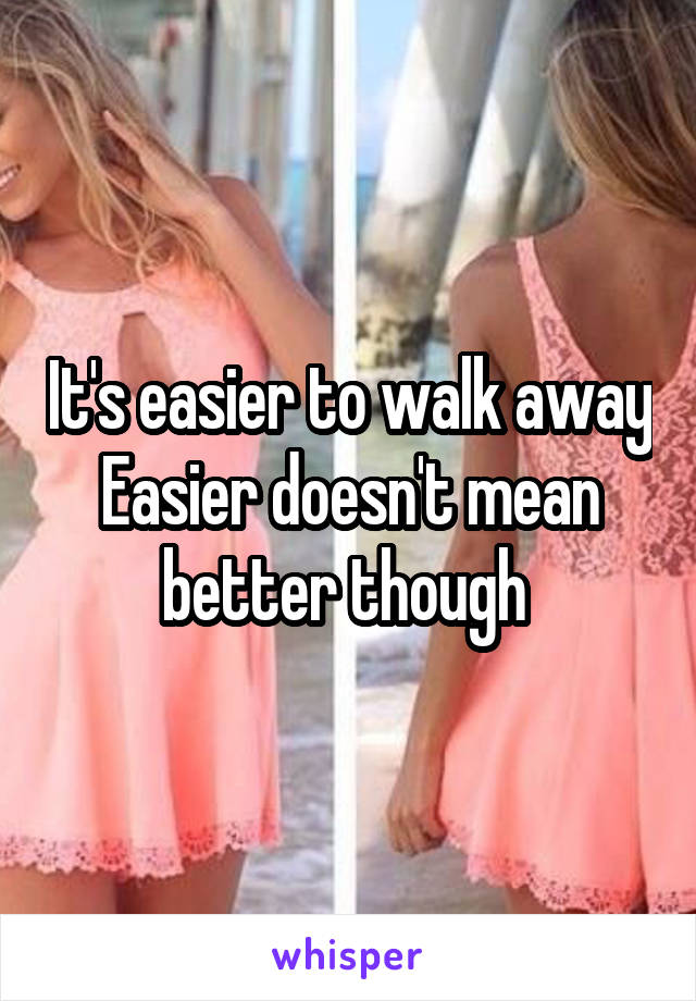 It's easier to walk away
Easier doesn't mean better though 