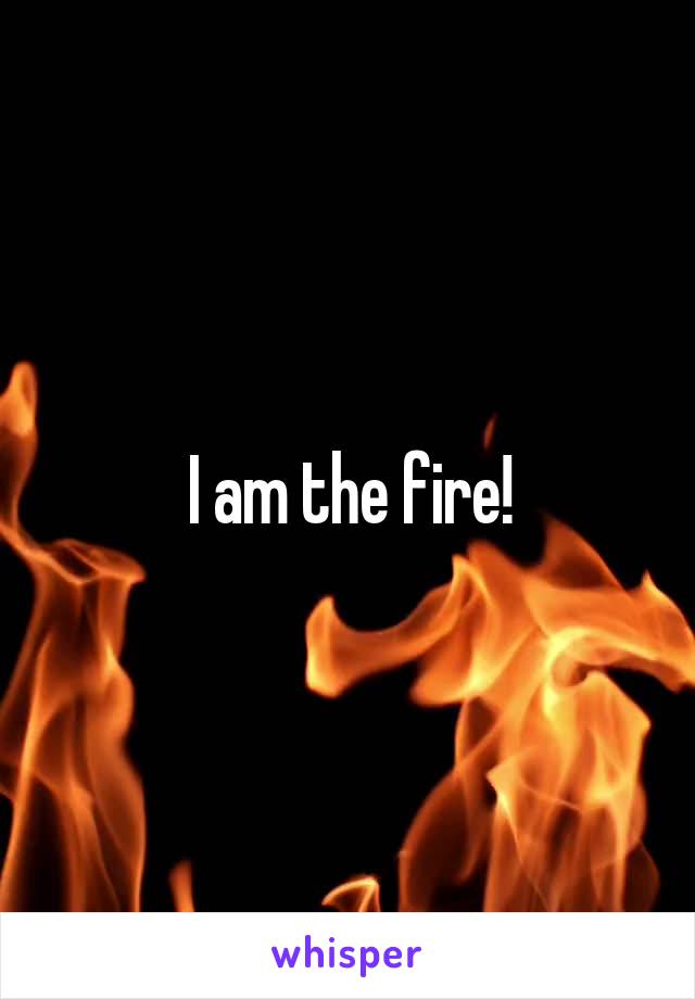 I am the fire!