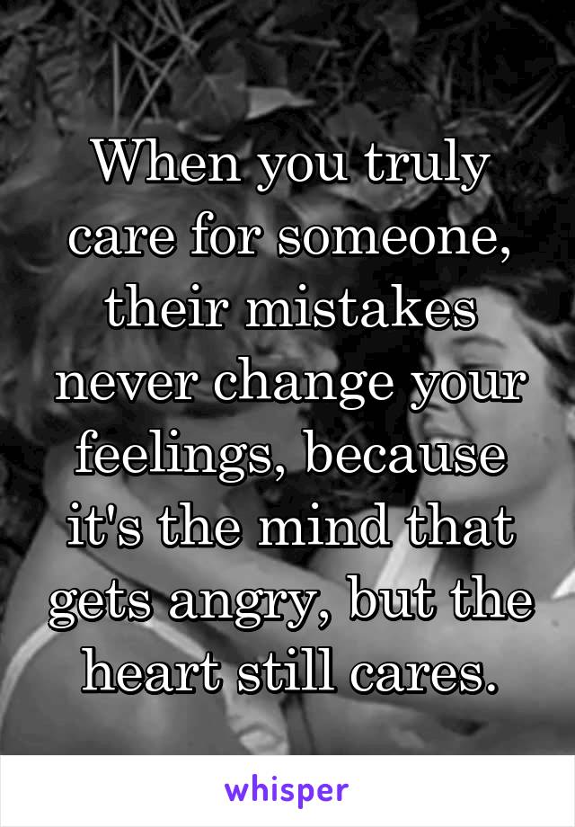 When you truly care for someone, their mistakes never change your feelings, because it's the mind that gets angry, but the heart still cares.