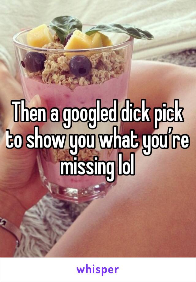 Then a googled dick pick to show you what you’re missing lol
