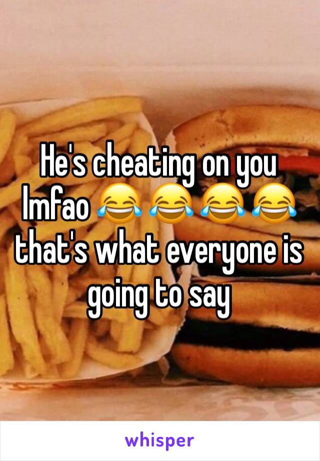 He's cheating on you lmfao 😂 😂 😂 😂 that's what everyone is going to say